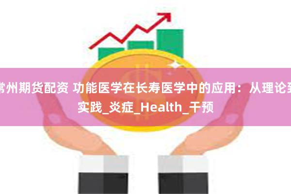 常州期货配资 功能医学在长寿医学中的应用：从理论到实践_炎症_Health_干预