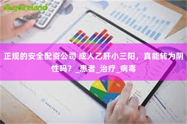 正规的安全配资公司 成人乙肝小三阳，真能转为阴性吗？_患者_治疗_病毒
