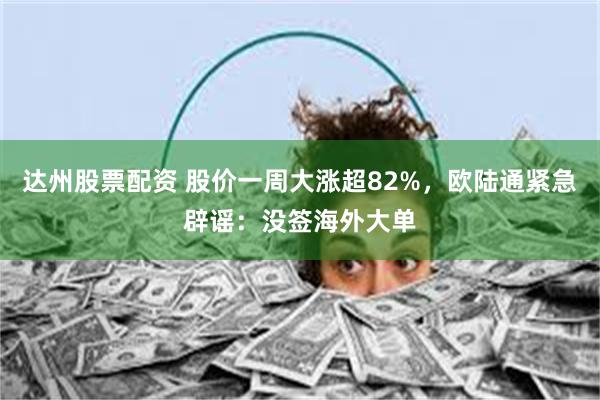 达州股票配资 股价一周大涨超82%，欧陆通紧急辟谣：没签海外大单
