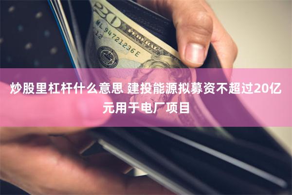 炒股里杠杆什么意思 建投能源拟募资不超过20亿元用于电厂项目