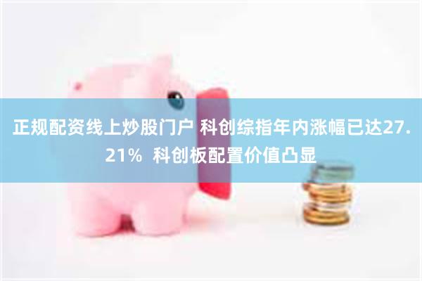 正规配资线上炒股门户 科创综指年内涨幅已达27.21%  科创板配置价值凸显
