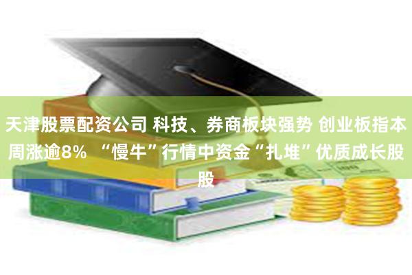 天津股票配资公司 科技、券商板块强势 创业板指本周涨逾8%  “慢牛”行情中资金“扎堆”优质成长股