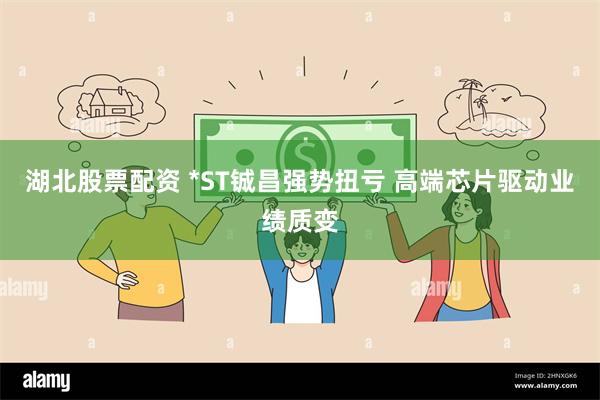 湖北股票配资 *ST铖昌强势扭亏 高端芯片驱动业绩质变
