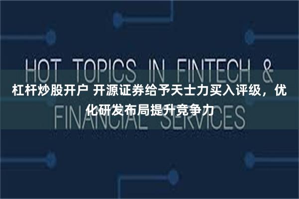 杠杆炒股开户 开源证券给予天士力买入评级，优化研发布局提升竞争力