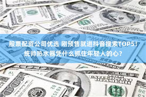 股票配资公司优选 刚预售就进抖音搜索TOP5！统帅热水器凭什么抓住年轻人的心？