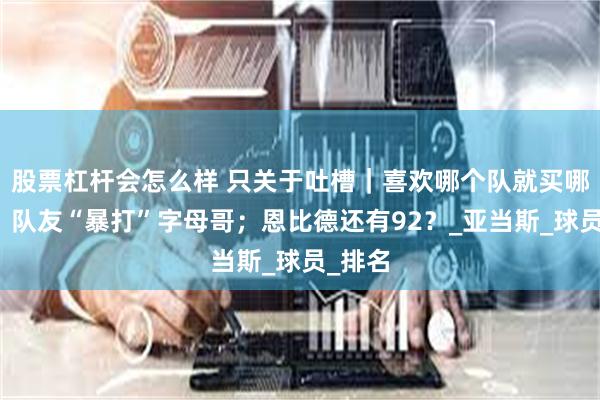 股票杠杆会怎么样 只关于吐槽｜喜欢哪个队就买哪个队；队友“暴打”字母哥；恩比德还有92？_亚当斯_球员_排名