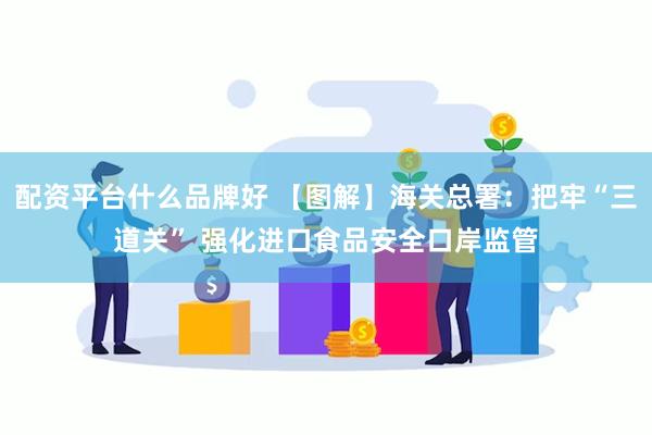 配资平台什么品牌好 【图解】海关总署：把牢“三道关” 强化进口食品安全口岸监管