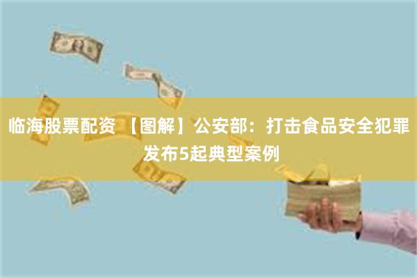 临海股票配资 【图解】公安部：打击食品安全犯罪 发布5起典型案例