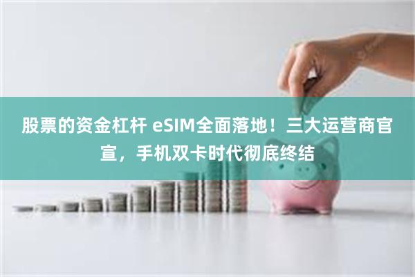 股票的资金杠杆 eSIM全面落地！三大运营商官宣，手机双卡时代彻底终结