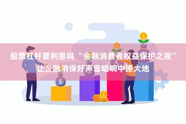 股票杠杆要利息吗 “金融消费者权益保护之夜”让金融消保好声音唱响中原大地