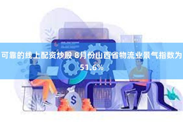 可靠的线上配资炒股 8月份山西省物流业景气指数为51.6%
