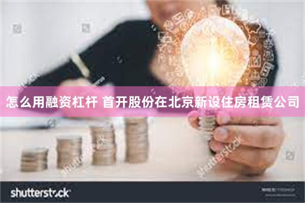 怎么用融资杠杆 首开股份在北京新设住房租赁公司