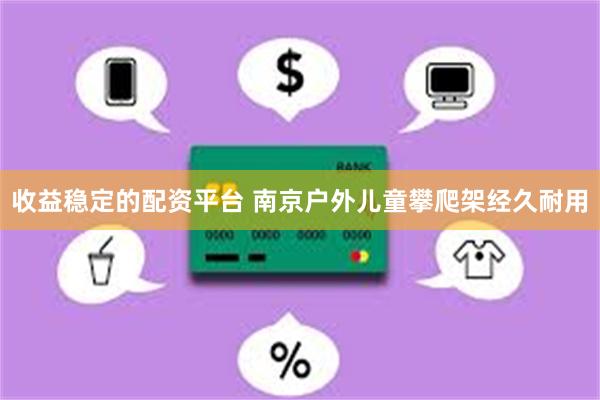 收益稳定的配资平台 南京户外儿童攀爬架经久耐用