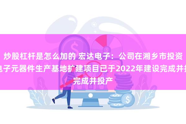 炒股杠杆是怎么加的 宏达电子:公司在湘乡市投资的电子元器件生产基地扩建项目已于2022年建设完成并投产