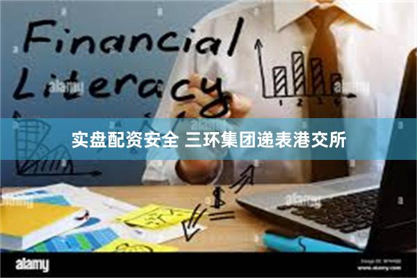 实盘配资安全 三环集团递表港交所