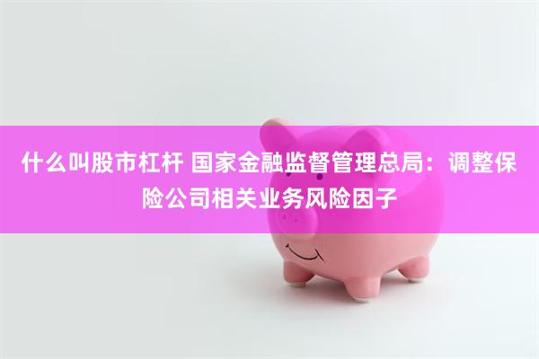 什么叫股市杠杆 国家金融监督管理总局：调整保险公司相关业务风险因子