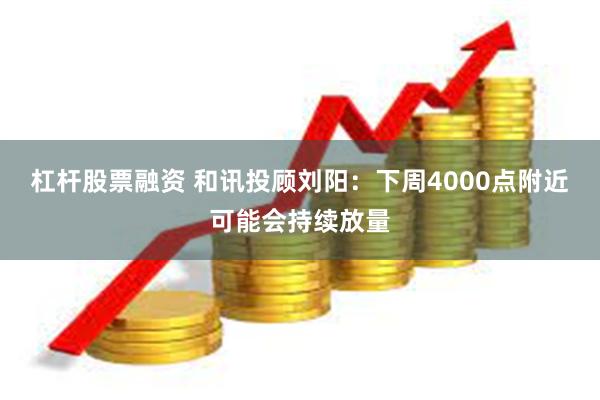 杠杆股票融资 和讯投顾刘阳：下周4000点附近可能会持续放量