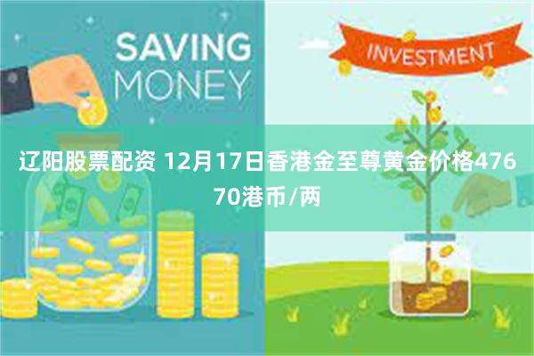 辽阳股票配资 12月17日香港金至尊黄金价格47670港币/两